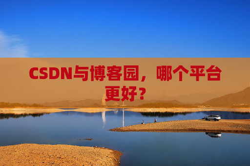 CSDN与博客园，哪个平台更好？