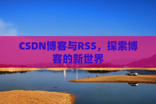 CSDN博客与RSS,探索博客的新世界
